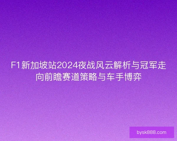 F1新加坡站2024夜战风云解析与冠军走向前瞻赛道策略与车手博弈