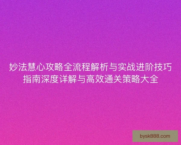 妙法慧心攻略全流程解析与实战进阶技巧指南深度详解与高效通关策略大全