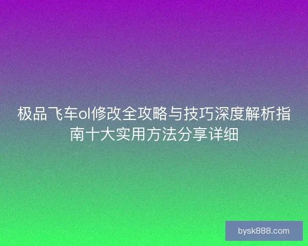 极品飞车ol修改全攻略与技巧深度解析指南十大实用方法分享详细