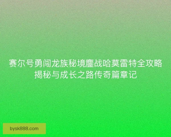 赛尔号勇闯龙族秘境鏖战哈莫雷特全攻略揭秘与成长之路传奇篇章记