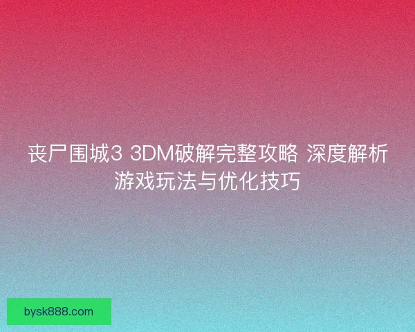 丧尸围城3 3DM破解完整攻略 深度解析游戏玩法与优化技巧