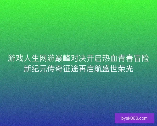 游戏人生网游巅峰对决开启热血青春冒险新纪元传奇征途再启航盛世荣光
