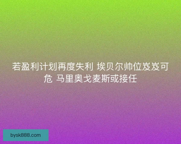 若盈利计划再度失利 埃贝尔帅位岌岌可危 马里奥戈麦斯或接任