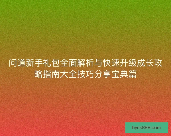 问道新手礼包全面解析与快速升级成长攻略指南大全技巧分享宝典篇