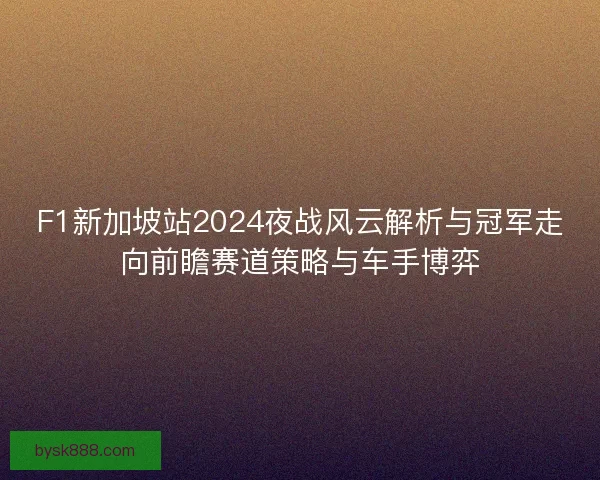 F1新加坡站2024夜战风云解析与冠军走向前瞻赛道策略与车手博弈