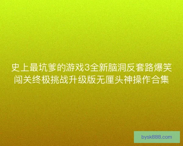 史上最坑爹的游戏3全新脑洞反套路爆笑闯关终极挑战升级版无厘头神操作合集