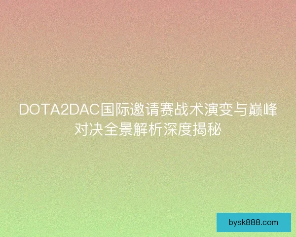 DOTA2DAC国际邀请赛战术演变与巅峰对决全景解析深度揭秘