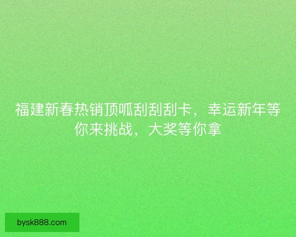 福建新春热销顶呱刮刮刮卡，幸运新年等你来挑战，大奖等你拿