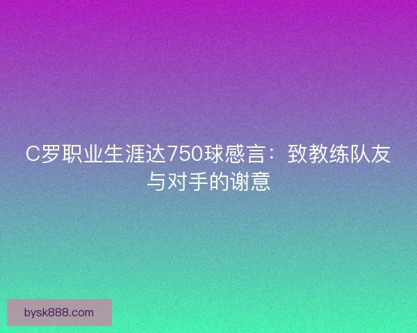 C罗职业生涯达750球感言：致教练队友与对手的谢意