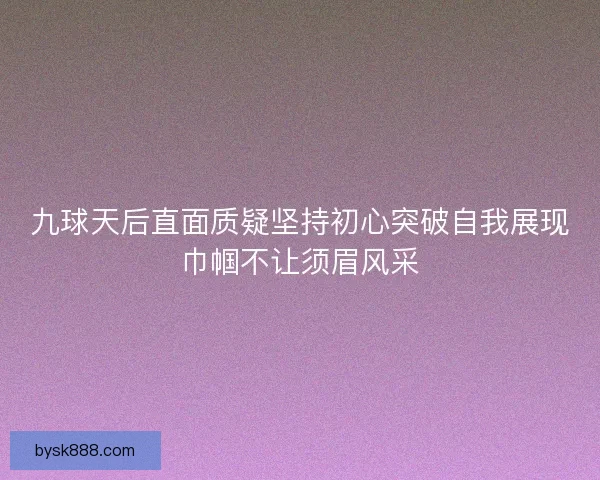 九球天后直面质疑坚持初心突破自我展现巾帼不让须眉风采