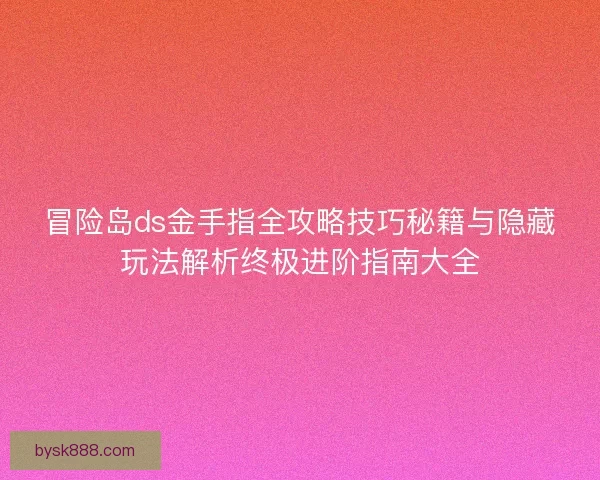 冒险岛ds金手指全攻略技巧秘籍与隐藏玩法解析终极进阶指南大全