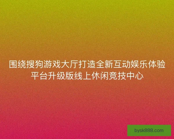围绕搜狗游戏大厅打造全新互动娱乐体验平台升级版线上休闲竞技中心