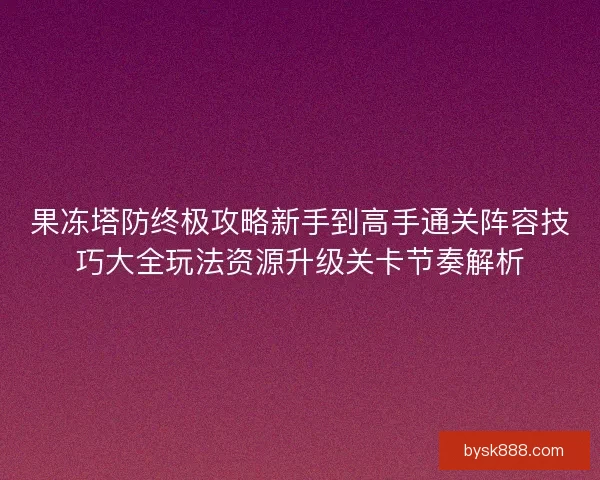 果冻塔防终极攻略新手到高手通关阵容技巧大全玩法资源升级关卡节奏解析